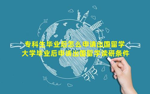 专科生毕业后怎么申请出国留学 大学毕业后申请出国留学读研条件
